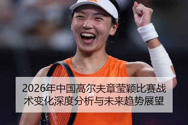 2026年中国高尔夫章莹颖比赛战术变化深度分析与未来趋势展望