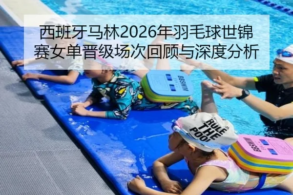 西班牙马林2026年羽毛球世锦赛女单晋级场次回顾与深度分析